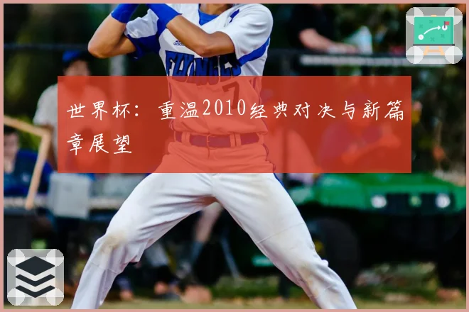 世界杯：重温2010经典对决与新篇章展望